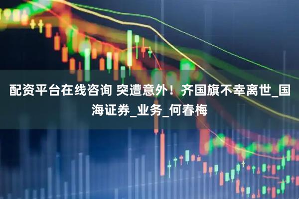 配资平台在线咨询 突遭意外！齐国旗不幸离世_国海证券_业务_何春梅