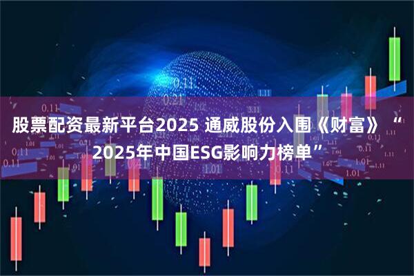 股票配资最新平台2025 通威股份入围《财富》 “2025年中国ESG影响力榜单”