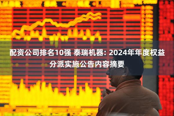 配资公司排名10强 泰瑞机器: 2024年年度权益分派实施公告内容摘要