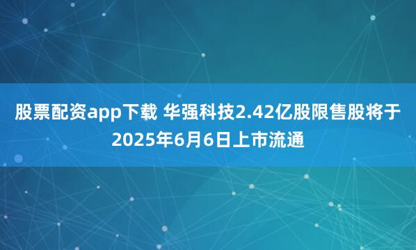 股票配资app下载 华强科技2.42亿股限售股将于2025年6月6日上市流通