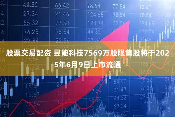 股票交易配资 昱能科技7569万股限售股将于2025年6月9日上市流通
