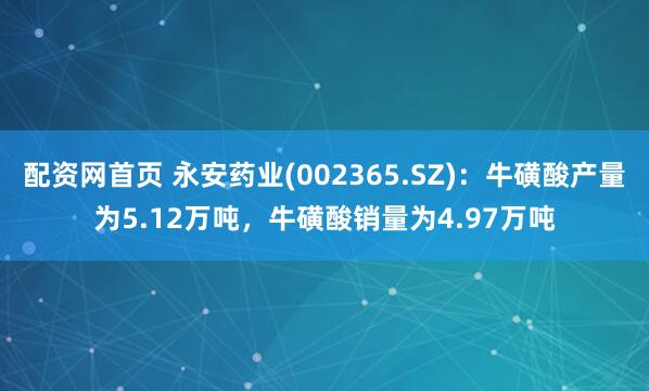 配资网首页 永安药业(002365.SZ)：牛磺酸产量为5.12万吨，牛磺酸销量为4.97万吨