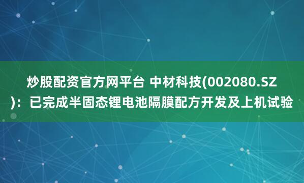 炒股配资官方网平台 中材科技(002080.SZ)：已完成半固态锂电池隔膜配方开发及上机试验