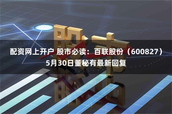 配资网上开户 股市必读：百联股份（600827）5月30日董秘有最新回复