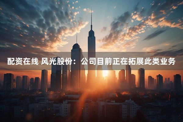配资在线 风光股份：公司目前正在拓展此类业务