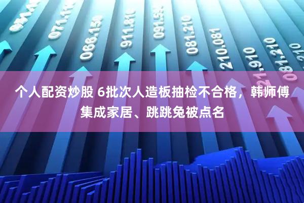 个人配资炒股 6批次人造板抽检不合格，韩师傅集成家居、跳跳兔被点名