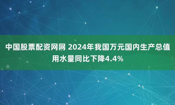 中国股票配资网网 2024年我国万元国内生产总值用水量同比下降4.4%