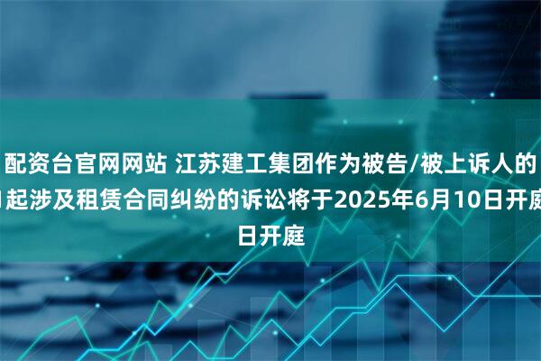 配资台官网网站 江苏建工集团作为被告/被上诉人的1起涉及租赁合同纠纷的诉讼将于2025年6月10日开庭