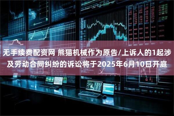 无手续费配资网 熊猫机械作为原告/上诉人的1起涉及劳动合同纠纷的诉讼将于2025年6月10日开庭