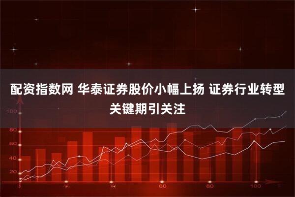 配资指数网 华泰证券股价小幅上扬 证券行业转型关键期引关注