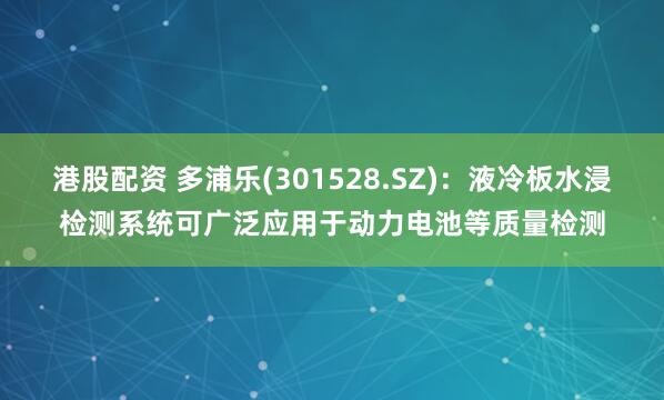 港股配资 多浦乐(301528.SZ)：液冷板水浸检测系统可广泛应用于动力电池等质量检测