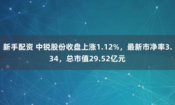 新手配资 中锐股份收盘上涨1.12%，最新市净率3.34，总市值29.52亿元