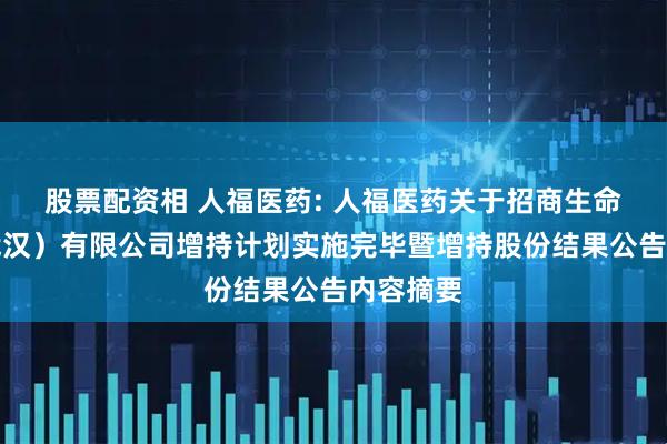股票配资相 人福医药: 人福医药关于招商生命科技（武汉）有限公司增持计划实施完毕暨增持股份结果公告内容摘要