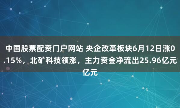 中国股票配资门户网站 央企改革板块6月12日涨0.15%，北矿科技领涨，主力资金净流出25.96亿元