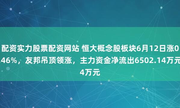 配资实力股票配资网站 恒大概念股板块6月12日涨0.46%，友邦吊顶领涨，主力资金净流出6502.14万元