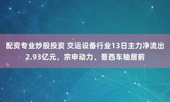 配资专业炒股投资 交运设备行业13日主力净流出2.93亿元，宗申动力、晋西车轴居前