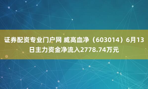 证券配资专业门户网 威高血净（603014）6月13日主力资金净流入2778.74万元