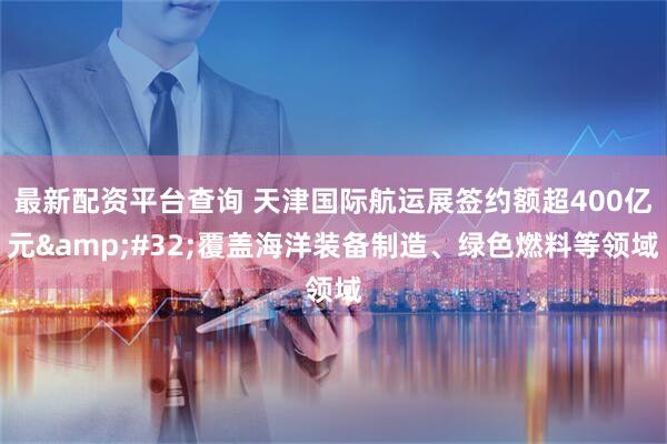 最新配资平台查询 天津国际航运展签约额超400亿元 覆盖海洋装备制造、绿色燃料等领域