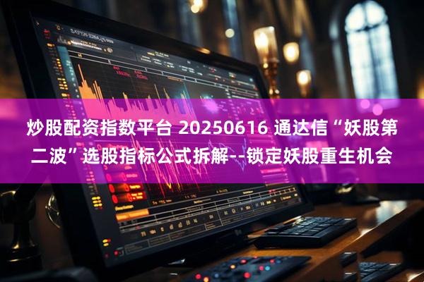 炒股配资指数平台 20250616 通达信“妖股第二波”选股指标公式拆解--锁定妖股重生机会