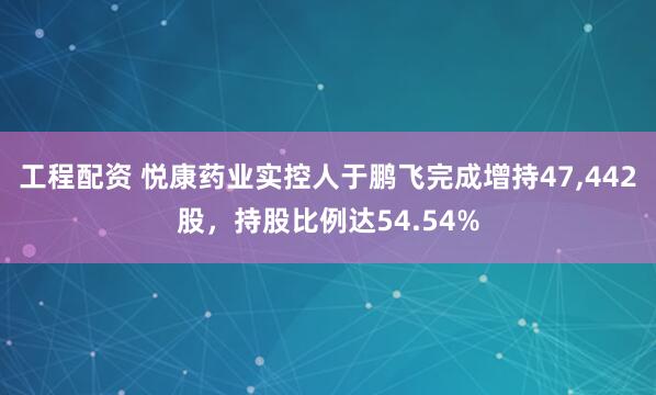 工程配资 悦康药业实控人于鹏飞完成增持47,442股，持股比例达54.54%