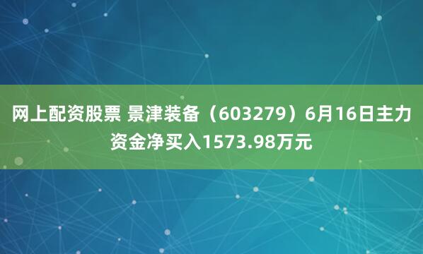 网上配资股票 景津装备（603279）6月16日主力资金净买入1573.98万元