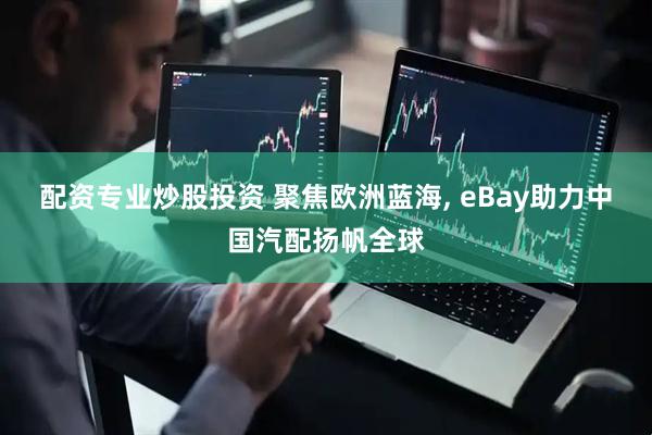 配资专业炒股投资 聚焦欧洲蓝海, eBay助力中国汽配扬帆全球