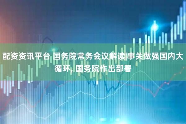配资资讯平台 国务院常务会议解读|事关做强国内大循环, 国务院作出部署