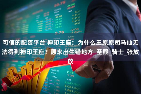 可信的配资平台 神印王座：为什么王原原司马仙无法得到神印王座？原来出生错地方_圣殿_骑士_张放