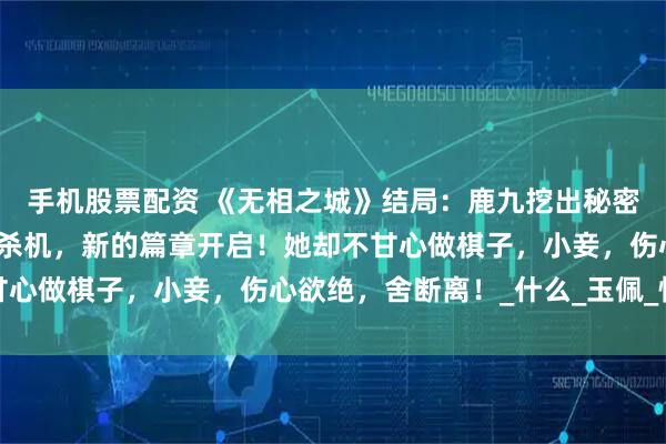 手机股票配资 《无相之城》结局：鹿九挖出秘密，圆满大婚，但也暗藏杀机，新的篇章开启！她却不甘心做棋子，小妾，伤心欲绝，舍断离！_什么_玉佩_情仇