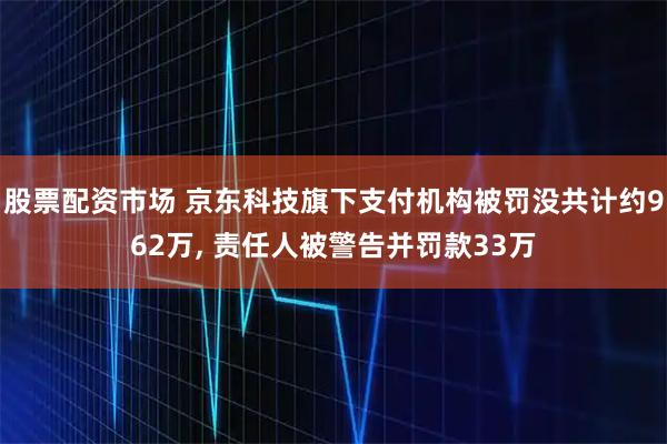 股票配资市场 京东科技旗下支付机构被罚没共计约962万, 责任人被警告并罚款33万
