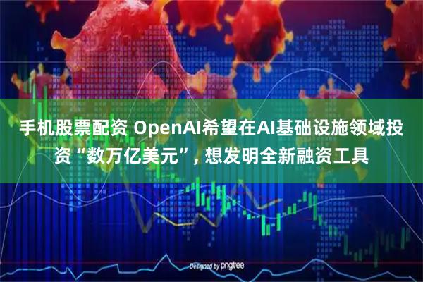 手机股票配资 OpenAI希望在AI基础设施领域投资“数万亿美元”, 想发明全新融资工具